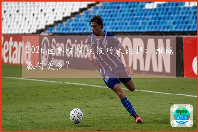 2026世界杯投注技巧大比拼：谁能赢得更多？