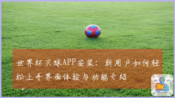 世界杯买球APP安装：新用户如何轻松上手界面体验与功能介绍