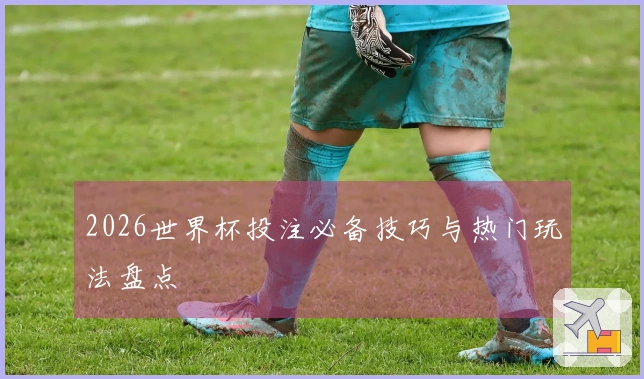 2026世界杯投注必备技巧与热门玩法盘点