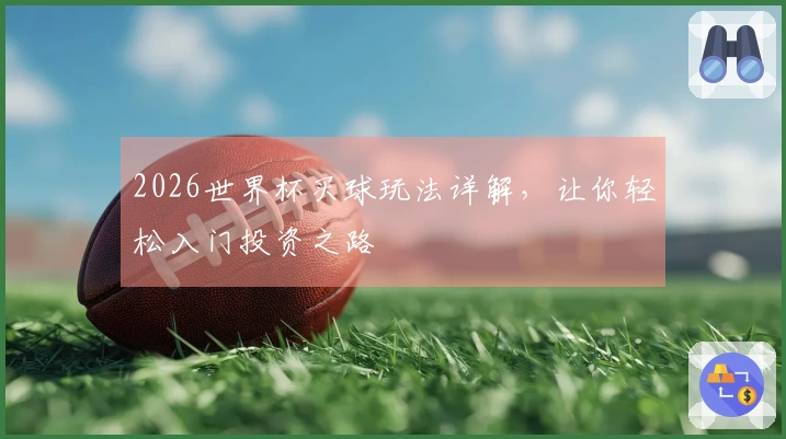 2026世界杯买球玩法详解，让你轻松入门投资之路