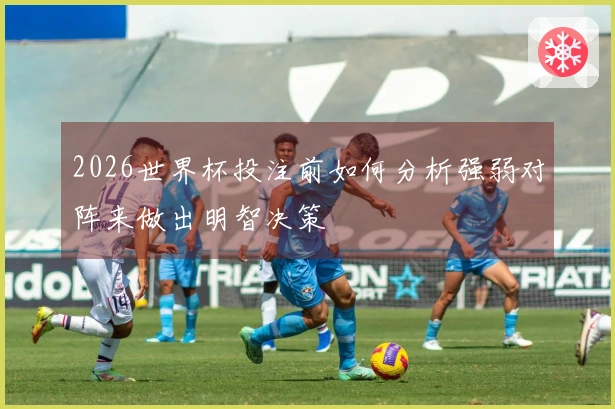 2026世界杯投注前如何分析强弱对阵来做出明智决策