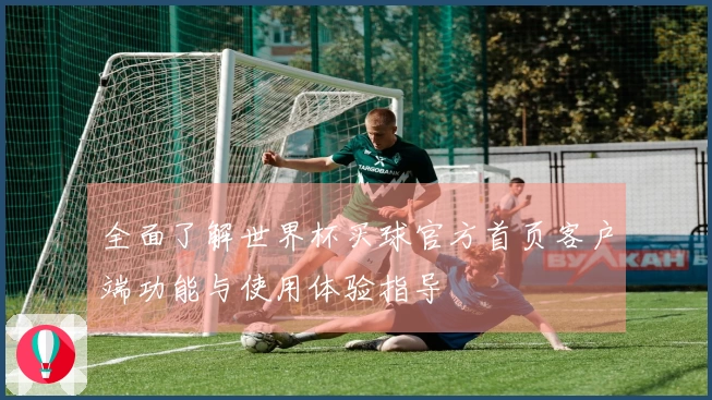 全面了解世界杯买球官方首页客户端功能与使用体验指导