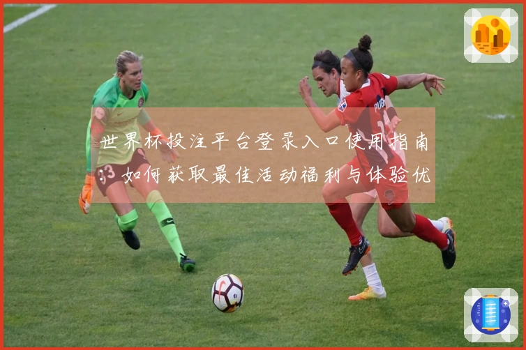 世界杯投注平台登录入口使用指南:如何获取最佳活动福利与体验优化