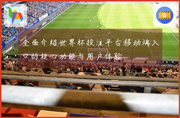 全面介绍世界杯投注平台移动端入口的核心功能与用户体验