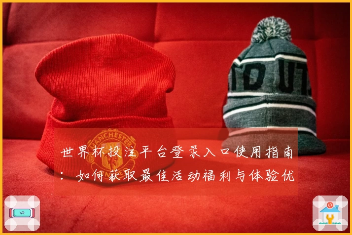 世界杯投注平台登录入口使用指南：如何获取最佳活动福利与体验优化