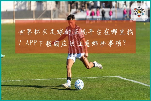 世界杯买足球的正规平台在哪里找？APP下载前应该注意哪些事项？