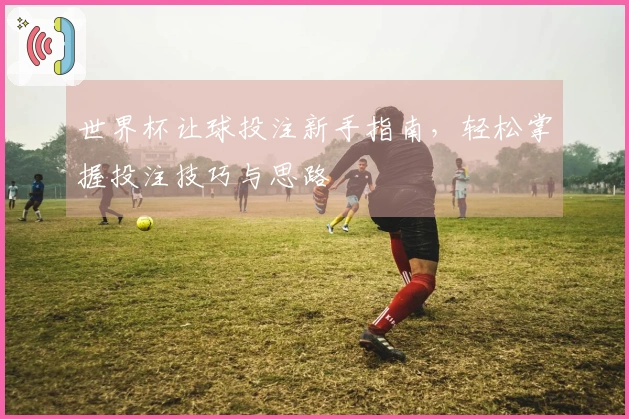 世界杯让球投注新手指南，轻松掌握投注技巧与思路