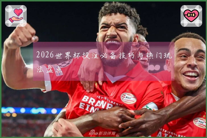 2026世界杯投注必备技巧与热门玩法盘点