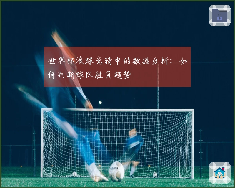 世界杯滚球竞猜中的数据分析：如何判断球队胜负趋势