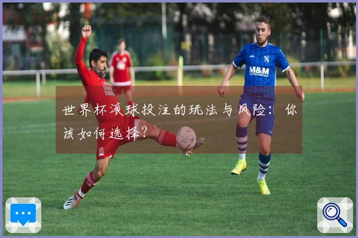 世界杯滚球投注的玩法与风险：你该如何选择？