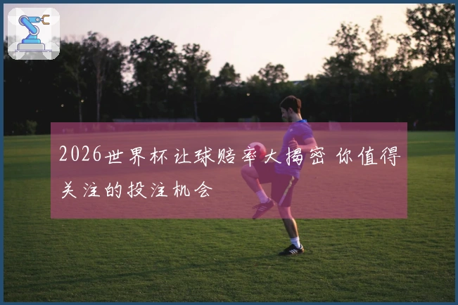 2026世界杯让球赔率大揭密 你值得关注的投注机会