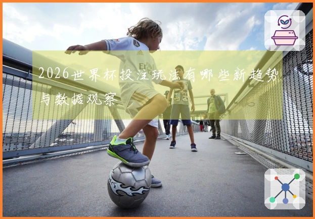 2026世界杯投注玩法有哪些新趋势与数据观察