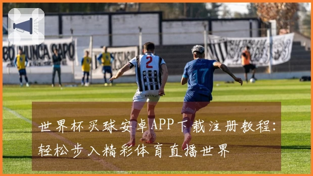 世界杯买球安卓APP下载注册教程：轻松步入精彩体育直播世界