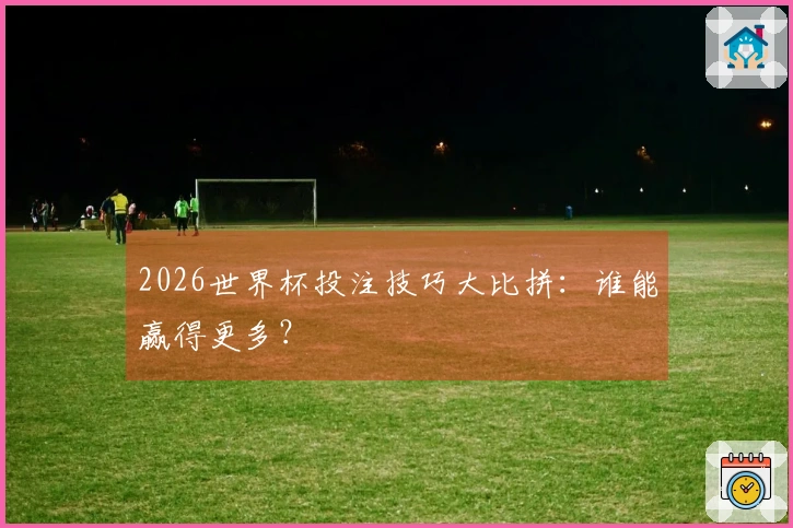 2026世界杯投注技巧大比拼：谁能赢得更多？