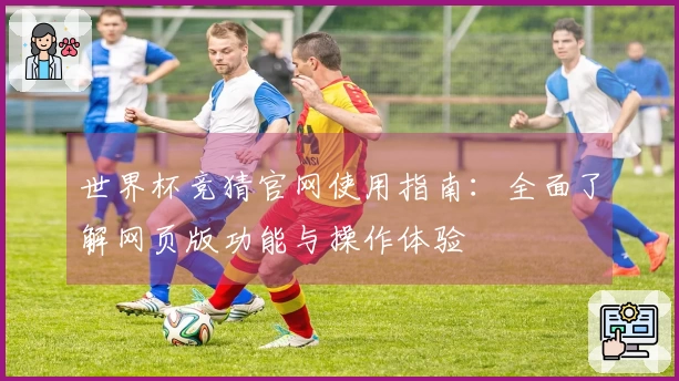 世界杯竞猜官网使用指南:全面了解网页版功能与操作体验
