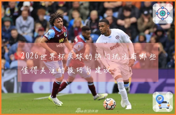 2026世界杯买球的热门玩法有哪些值得关注的技巧与建议