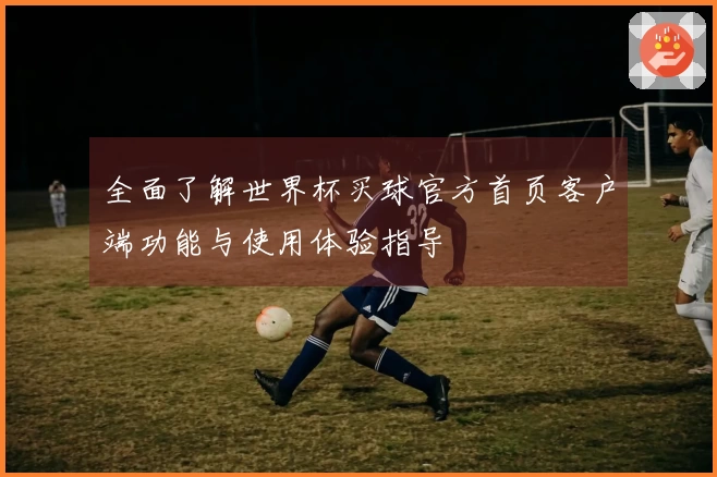 全面了解世界杯买球官方首页客户端功能与使用体验指导