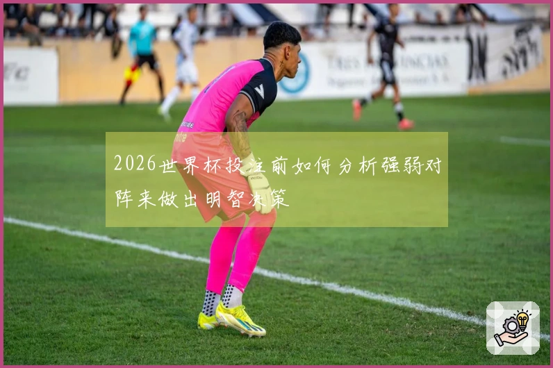 2026世界杯投注前如何分析强弱对阵来做出明智决策