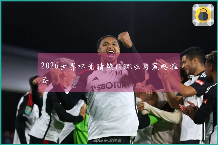 2026世界杯竞猜热门玩法与策略推荐