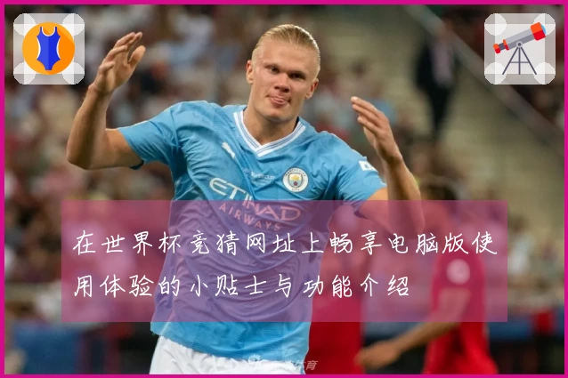在世界杯竞猜网址上畅享电脑版使用体验的小贴士与功能介绍